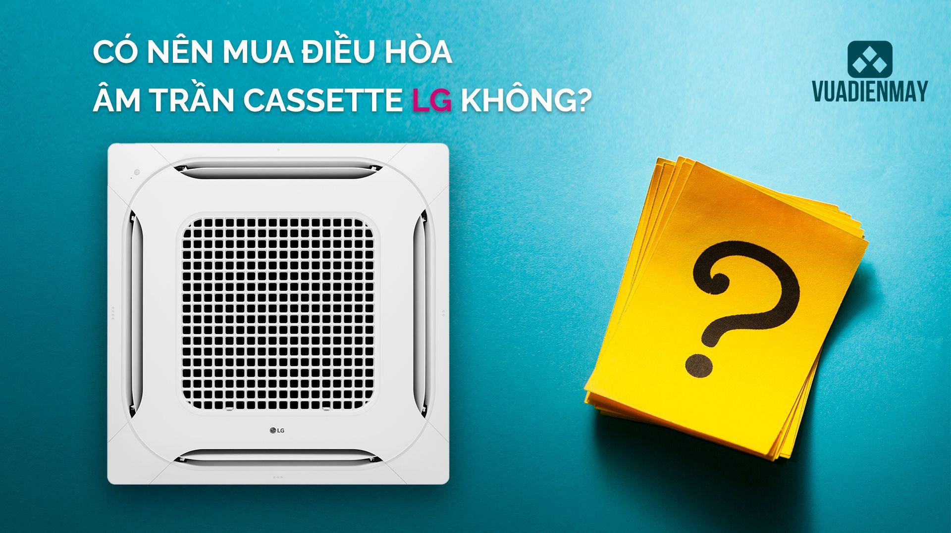 CÓ NÊN MUA ĐIỀU HÒA ÂM TRẦN CASSETTE LG KHÔNG? 