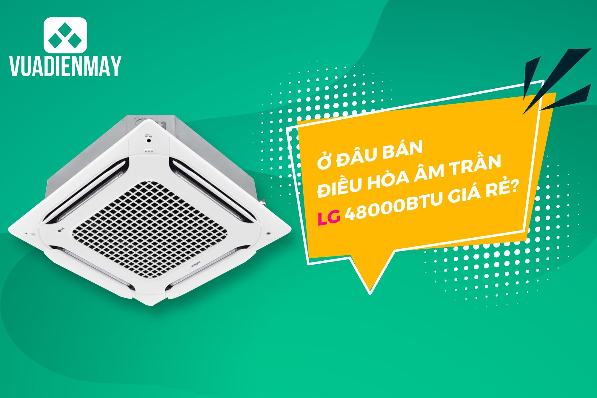 Ở ĐÂU BÁN ĐIỀU HÒA ÂM TRẦN LG 48000BTU GIÁ RẺ?