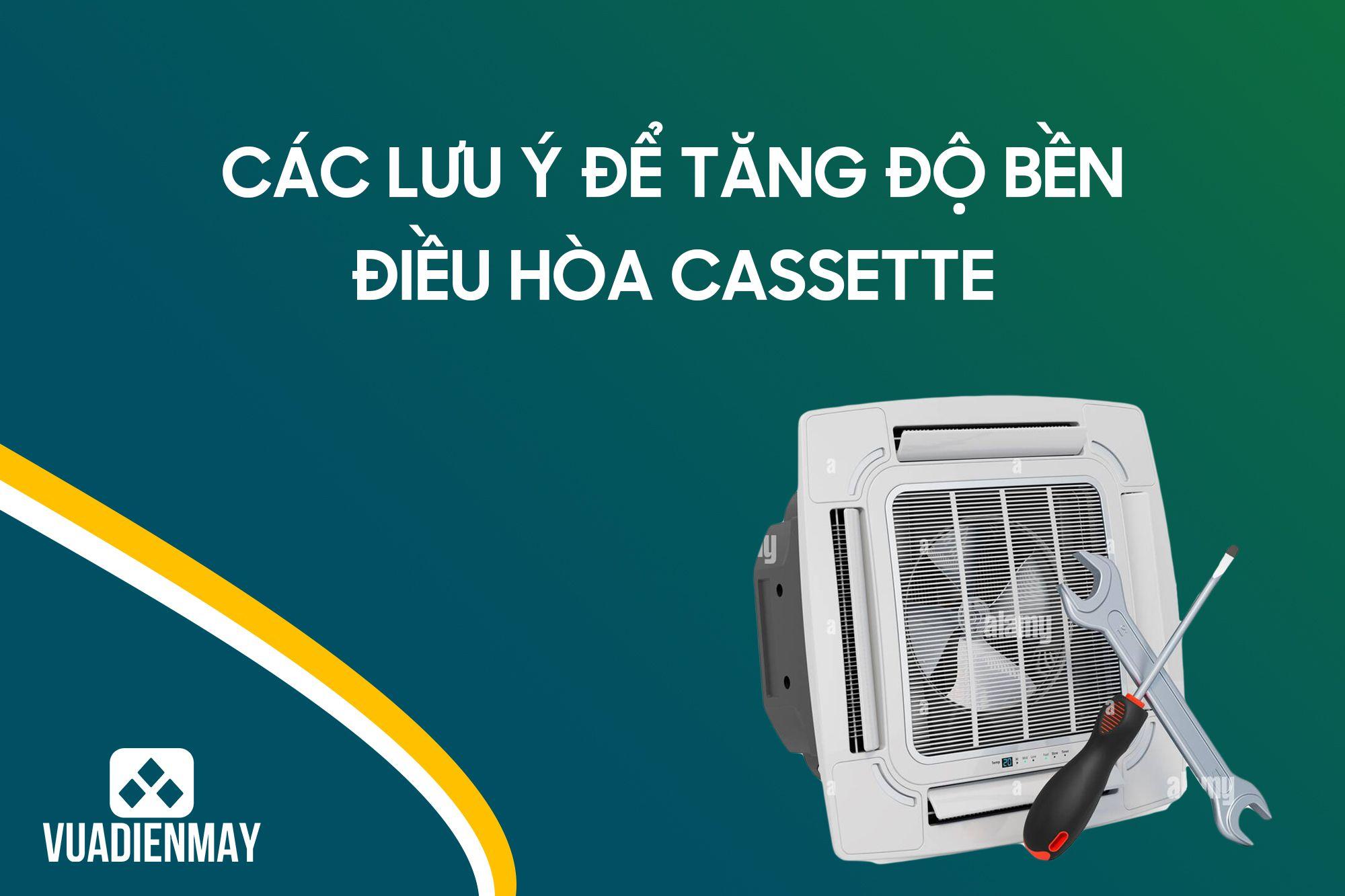 CÁC LƯU Ý ĐỂ TĂNG ĐỘ BỀN ĐIỀU HÒA CASSETTE 