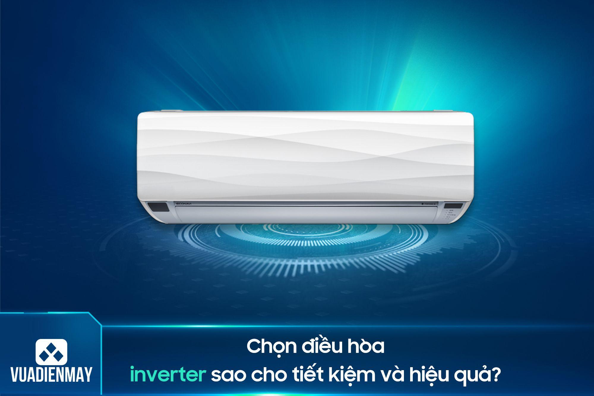CHỌN ĐIỀU HÒA INVERTER SAO CHO TIẾT KIỆM VÀ HIỆU QUẢ? 