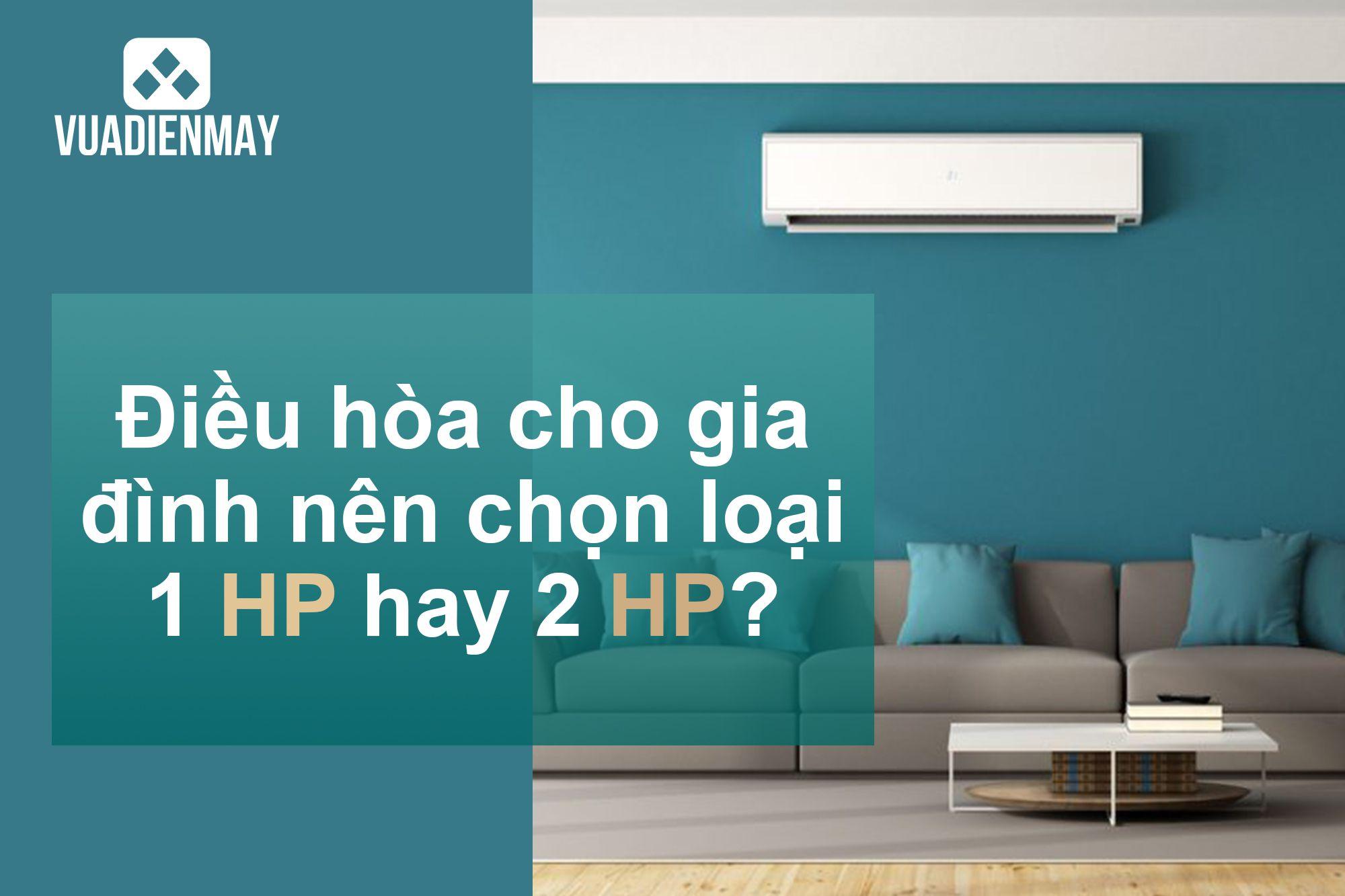 ĐIỀU HÒA CHO GIA ĐÌNH NÊN CHỌN LOẠI 1HP HAY 2HP?