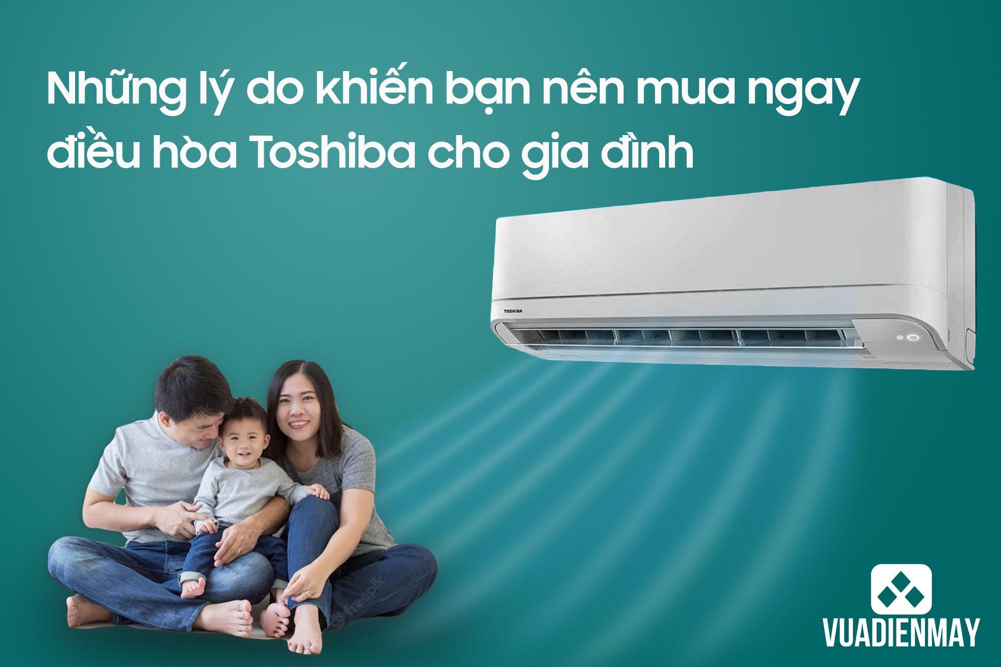 NHỮNG LÝ DO KHIẾN BẠN NÊN MUA NGAY ĐIỀU HÒA TOSHIBA CHO GIA ĐÌNH