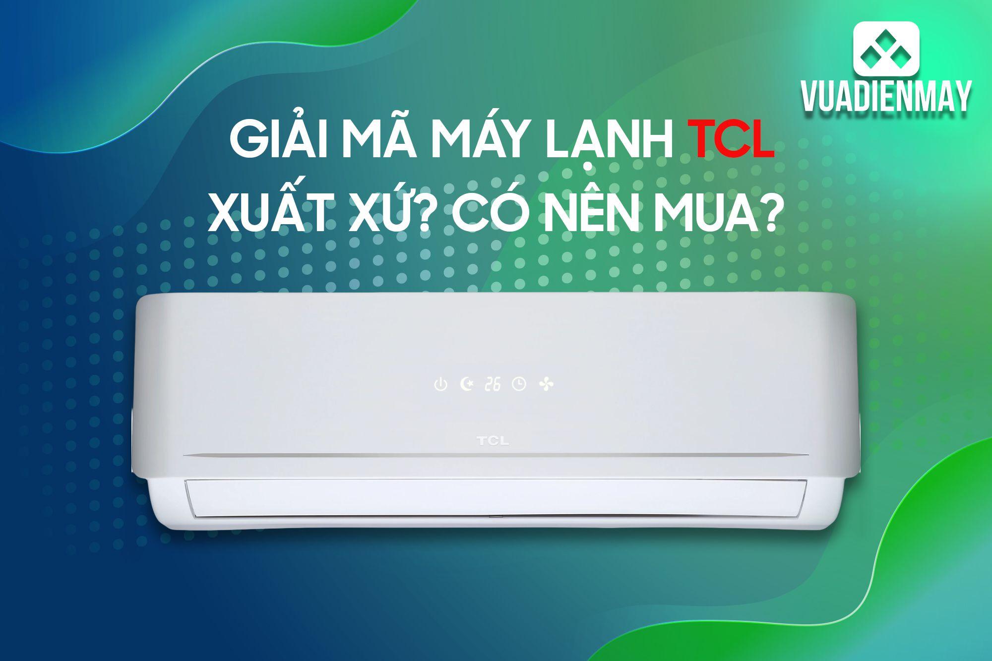 GIẢI MÃ MÁY LẠNH TCL: XUẤT XỨ? CÓ NÊN MUA? 