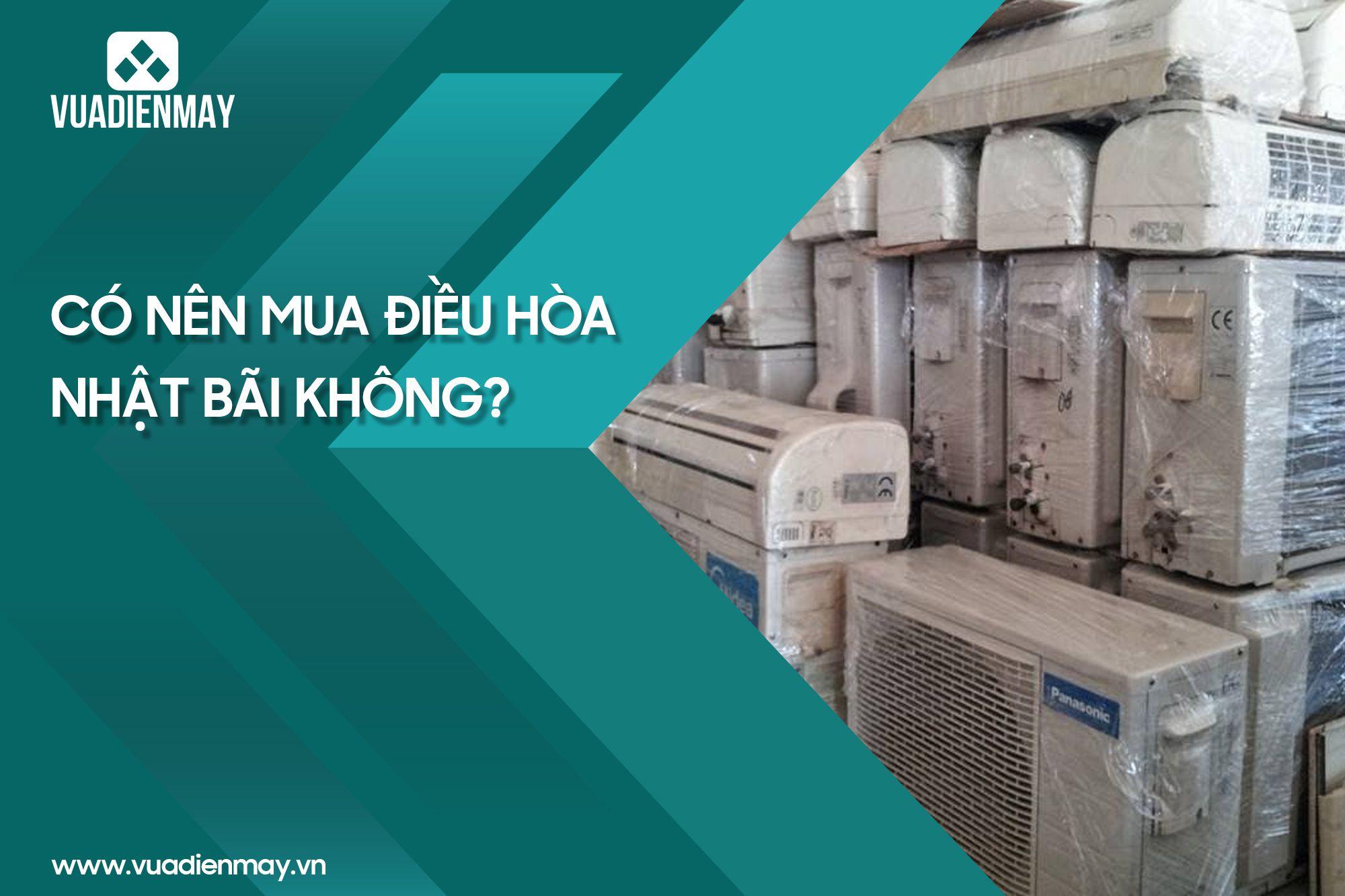 CÓ NÊN MUA ĐIỀU HÒA NHẬT BÃI KHÔNG? 